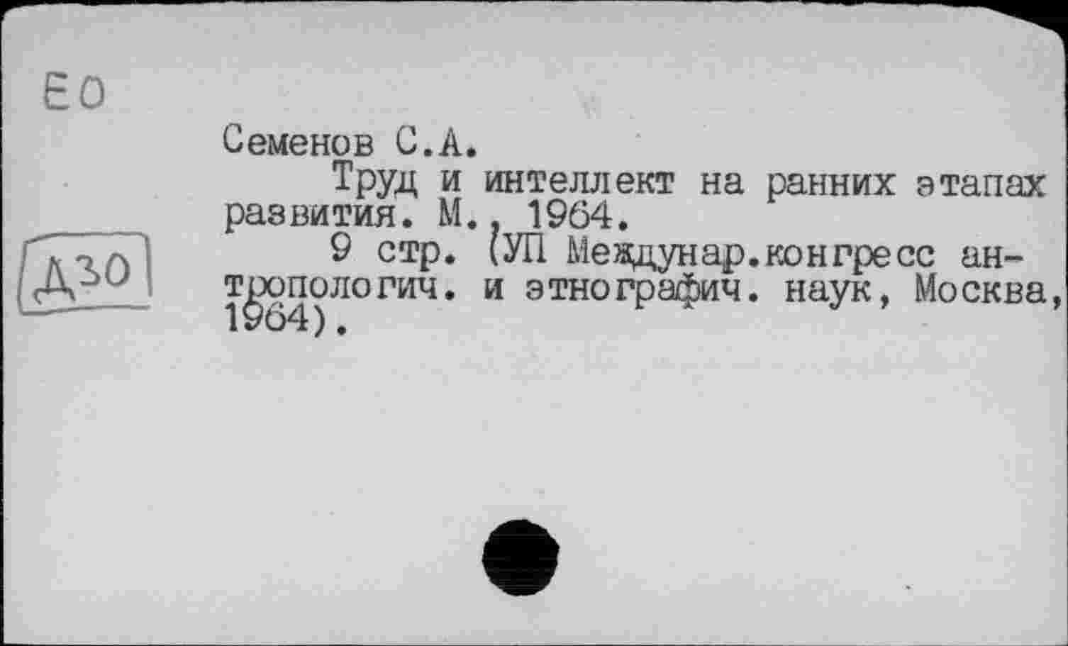 ﻿ео
Семенов С.А.
Труд и интеллект на ранних этапах развития. М.. 1964.
9 стр. (УП Меядунар.конгресс антропология. и этнография, наук, Москва,